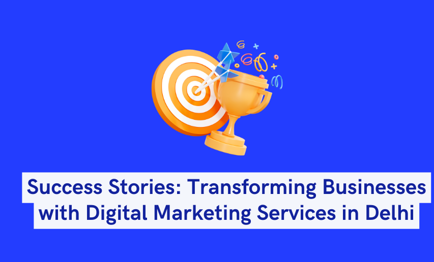 Success Stories Transforming Businesses with Digital Marketing Services in Delhi