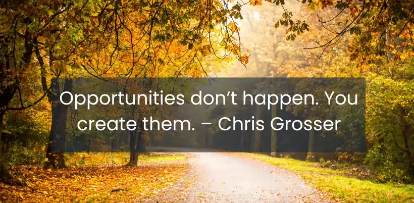 Opportunities don’t happen. You create them. – Chris Grosser - 200+ Motivational Quotes for Success & Daily Inspiration