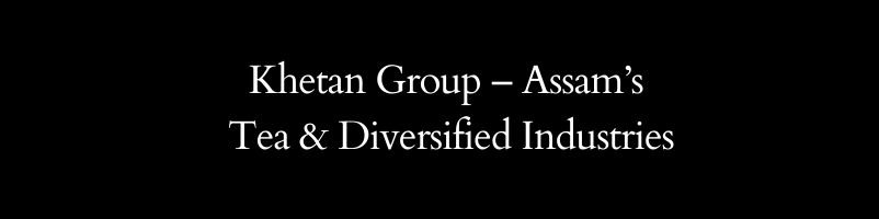 Khetan Group – Assam’s Tea & Diversified Industries